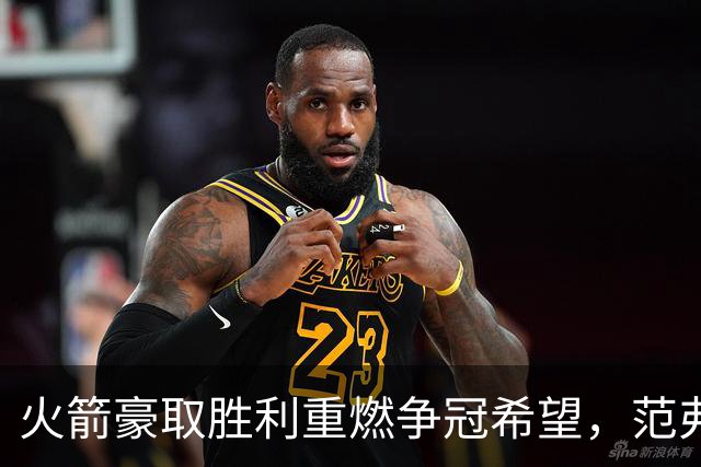 火箭豪取胜利重燃争冠希望，范弗利特完美归来静待追梦